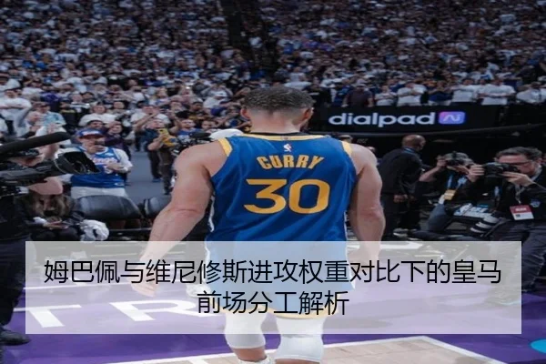 姆巴佩与维尼修斯进攻权重对比下的皇马前场分工解析