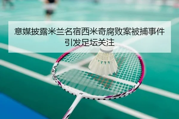 意媒披露米兰名宿西米奇腐败案被捕事件引发足坛关注