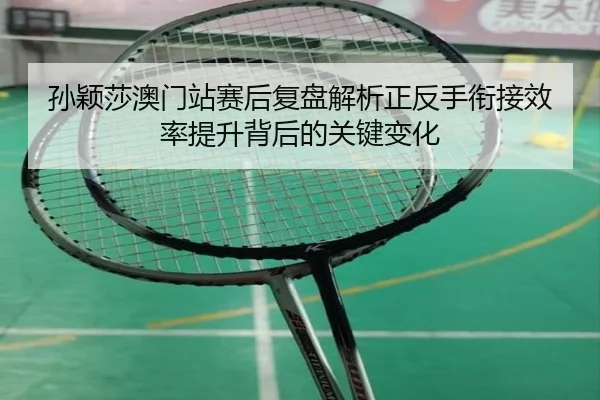 孙颖莎澳门站赛后复盘解析正反手衔接效率提升背后的关键变化